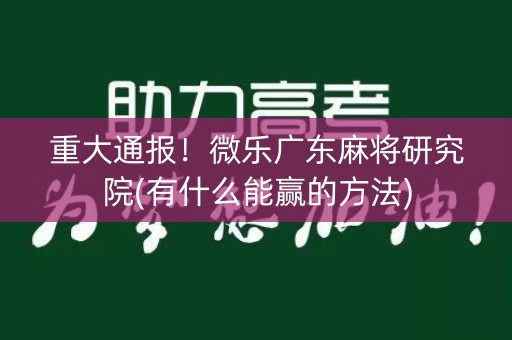 重大通报！微乐广东麻将研究院(有什么能赢的方法)