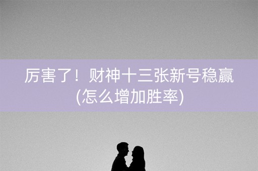 厉害了！财神十三张新号稳赢(怎么增加胜率)