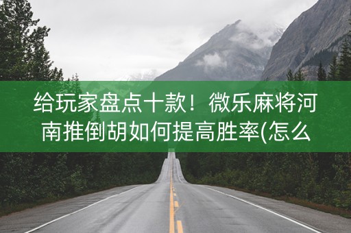 给玩家盘点十款！微乐麻将河南推倒胡如何提高胜率(怎么提高胜率)