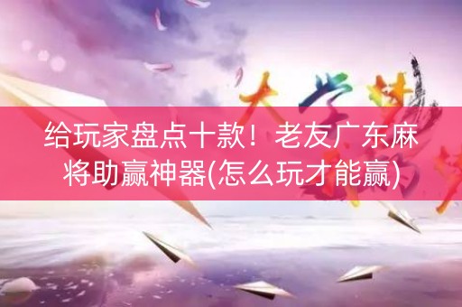 给玩家盘点十款！老友广东麻将助赢神器(怎么玩才能赢)
