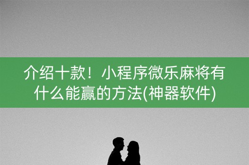介绍十款！小程序微乐麻将有什么能赢的方法(神器软件)