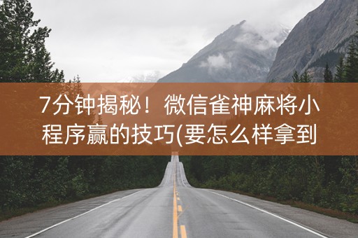 7分钟揭秘！微信雀神麻将小程序赢的技巧(要怎么样拿到好牌)