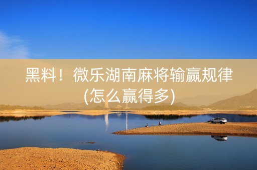 黑料！微乐湖南麻将输赢规律(怎么赢得多)