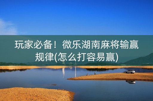 玩家必备！微乐湖南麻将输赢规律(怎么打容易赢)