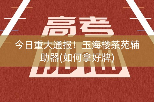 今日重大通报！玉海楼茶苑辅助器(如何拿好牌)