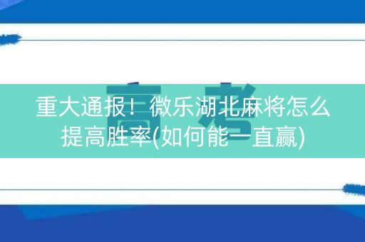 重大通报！微乐湖北麻将怎么提高胜率(如何能一直赢)