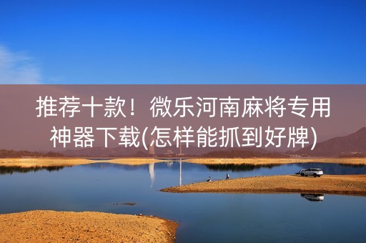 推荐十款！微乐河南麻将专用神器下载(怎样能抓到好牌)