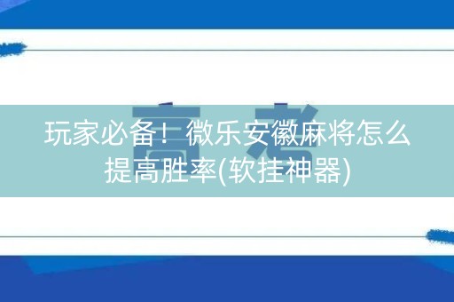 玩家必备！微乐安徽麻将怎么提高胜率(软挂神器)