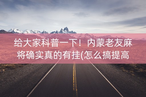 给大家科普一下！内蒙老友麻将确实真的有挂(怎么搞提高胜率)