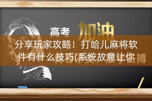 分享玩家攻略！打哈儿麻将软件有什么技巧(系统故意让你输)