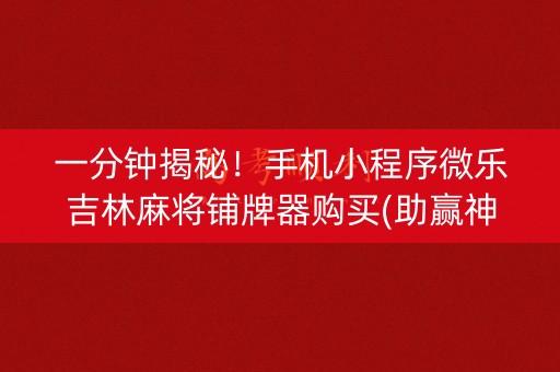 一分钟揭秘！手机小程序微乐吉林麻将铺牌器购买(助赢神器购买)