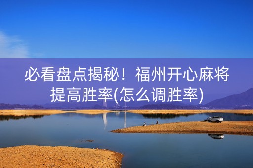 必看盘点揭秘！福州开心麻将提高胜率(怎么调胜率)