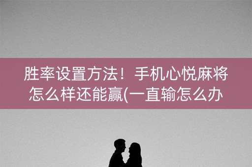 胜率设置方法！手机心悦麻将怎么样还能赢(一直输怎么办)