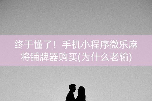 终于懂了！手机小程序微乐麻将铺牌器购买(为什么老输)