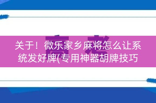 关于！微乐家乡麻将怎么让系统发好牌(专用神器胡牌技巧)