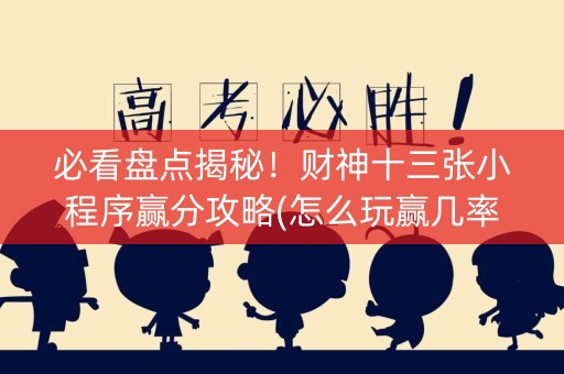 必看盘点揭秘！财神十三张小程序赢分攻略(怎么玩赢几率大)