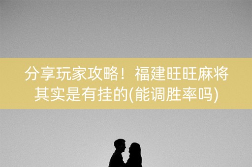 分享玩家攻略！福建旺旺麻将其实是有挂的(能调胜率吗)