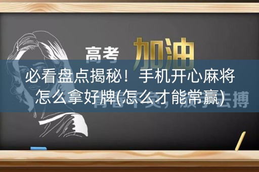 必看盘点揭秘！手机开心麻将怎么拿好牌(怎么才能常赢)