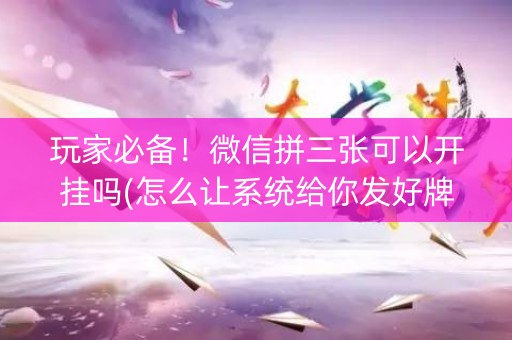 玩家必备！微信拼三张可以开挂吗(怎么让系统给你发好牌)