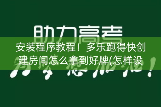 安装程序教程！多乐跑得快创建房间怎么拿到好牌(怎样设置拿好牌)
