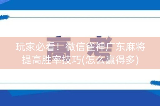 玩家必看！微信雀神广东麻将提高胜率技巧(怎么赢得多)