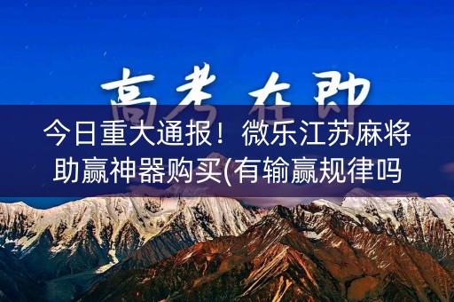 今日重大通报！微乐江苏麻将助赢神器购买(有输赢规律吗)