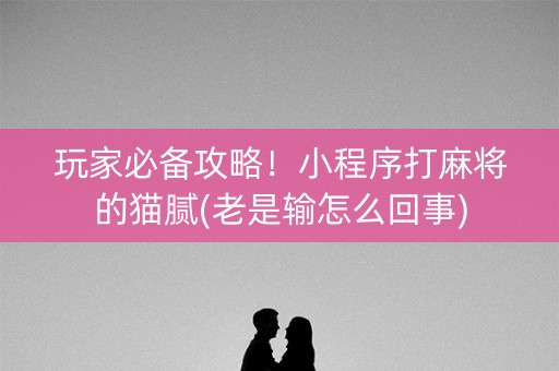 玩家必备攻略！小程序打麻将的猫腻(老是输怎么回事)