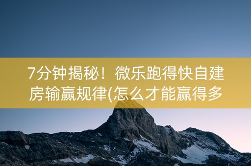 7分钟揭秘！微乐跑得快自建房输赢规律(怎么才能赢得多)