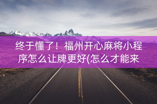 终于懂了！福州开心麻将小程序怎么让牌更好(怎么才能来好牌)