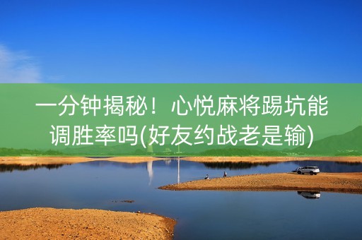 一分钟揭秘！心悦麻将踢坑能调胜率吗(好友约战老是输)