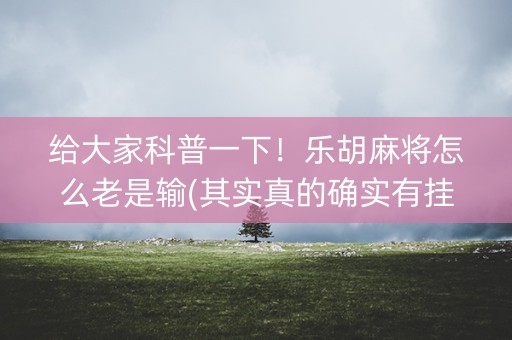 给大家科普一下！乐胡麻将怎么老是输(其实真的确实有挂)