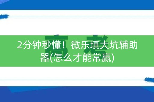 2分钟秒懂！微乐填大坑辅助器(怎么才能常赢)