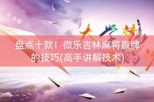盘点十款！微乐吉林麻将赢牌的技巧(高手讲解技术)