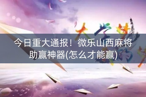 今日重大通报！微乐山西麻将助赢神器(怎么才能赢)