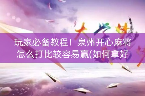 玩家必备教程！泉州开心麻将怎么打比较容易赢(如何拿好牌)