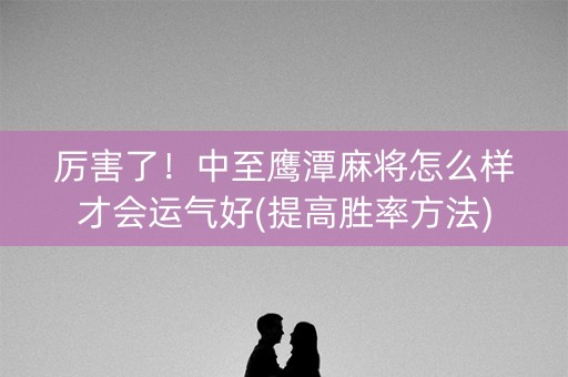 厉害了！中至鹰潭麻将怎么样才会运气好(提高胜率方法)