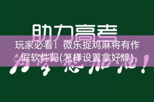 玩家必看！微乐捉鸡麻将有作假软件吗(怎样设置拿好牌)