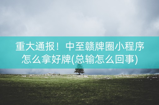 重大通报！中至赣牌圈小程序怎么拿好牌(总输怎么回事)