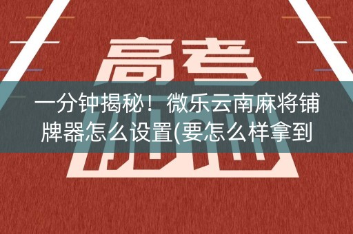 一分钟揭秘！微乐云南麻将铺牌器怎么设置(要怎么样拿到好牌)