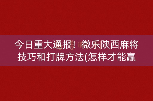 今日重大通报！微乐陕西麻将技巧和打牌方法(怎样才能赢)