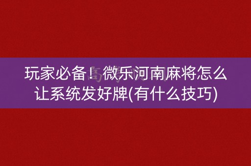 玩家必备！微乐河南麻将怎么让系统发好牌(有什么技巧)