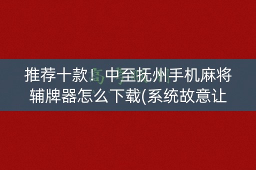 推荐十款！中至抚州手机麻将辅牌器怎么下载(系统故意让你输)