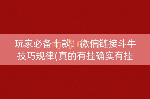 玩家必备十款！微信链接斗牛技巧规律(真的有挂确实有挂)