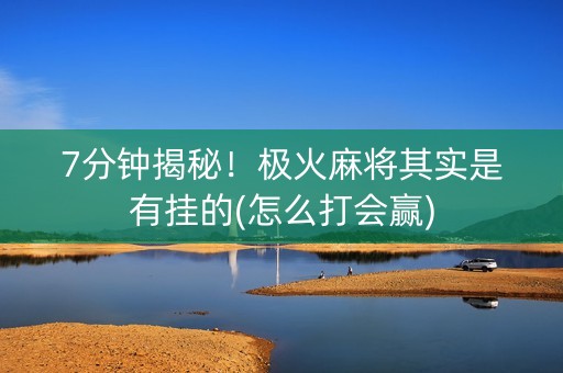 7分钟揭秘！极火麻将其实是有挂的(怎么打会赢)