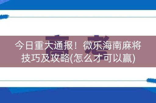 今日重大通报！微乐海南麻将技巧及攻略(怎么才可以赢)