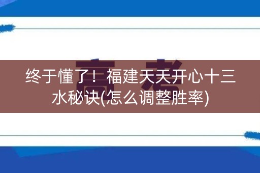 终于懂了！福建天天开心十三水秘诀(怎么调整胜率)