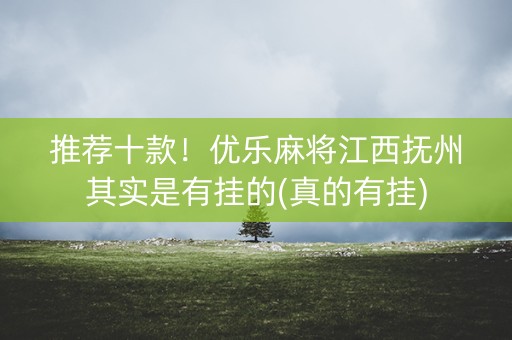 推荐十款！优乐麻将江西抚州其实是有挂的(真的有挂)