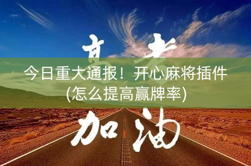 今日重大通报！开心麻将插件(怎么提高赢牌率)