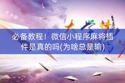 必备教程！微信小程序麻将插件是真的吗(为啥总是输)