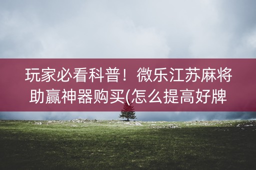 玩家必看科普！微乐江苏麻将助赢神器购买(怎么提高好牌几率)